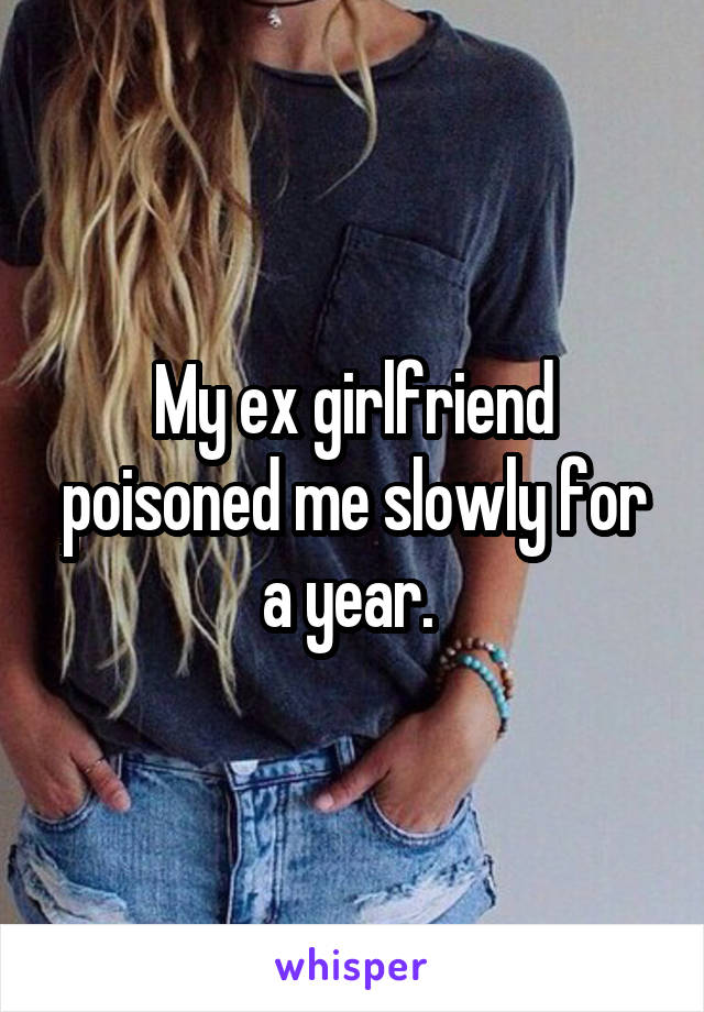 My ex girlfriend poisoned me slowly for a year. 