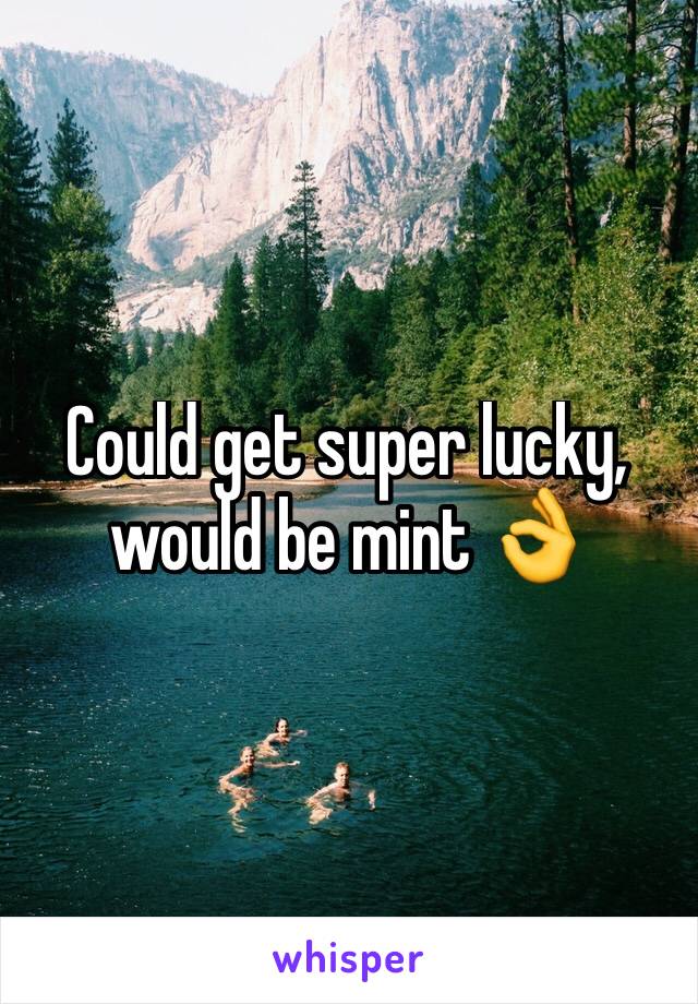 Could get super lucky, would be mint 👌