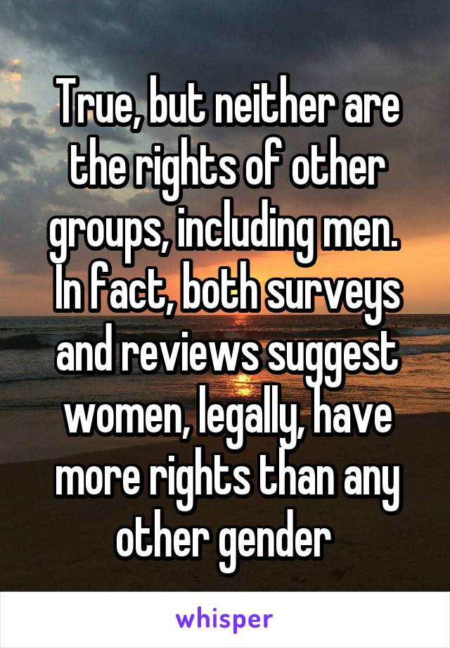 True, but neither are the rights of other groups, including men.  In fact, both surveys and reviews suggest women, legally, have more rights than any other gender 