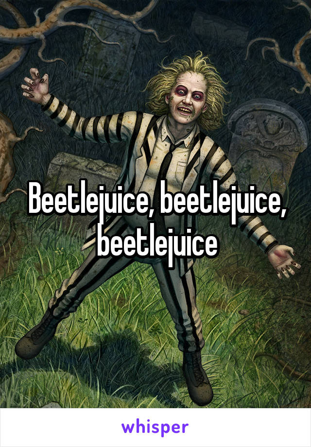 Beetlejuice, beetlejuice, beetlejuice