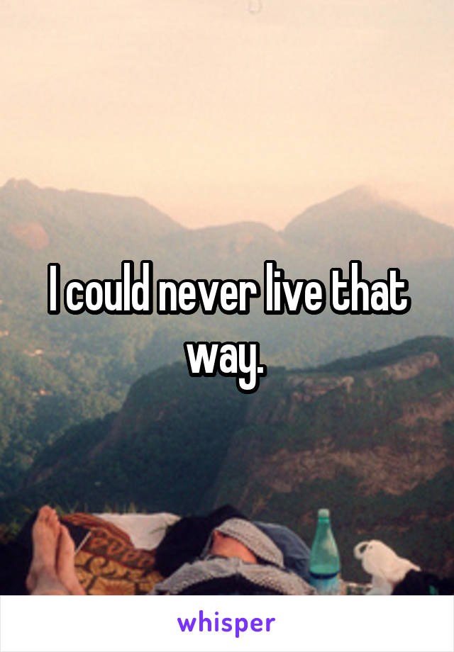 I could never live that way. 