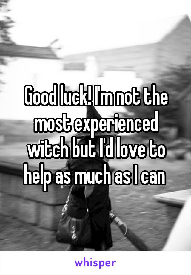 Good luck! I'm not the most experienced witch but I'd love to help as much as I can 