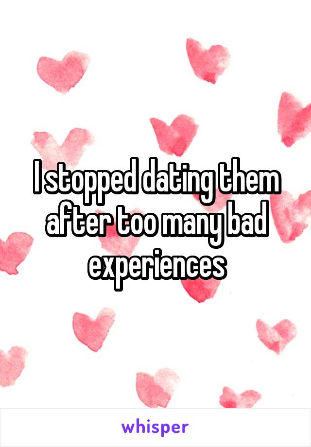 I stopped dating them after too many bad experiences