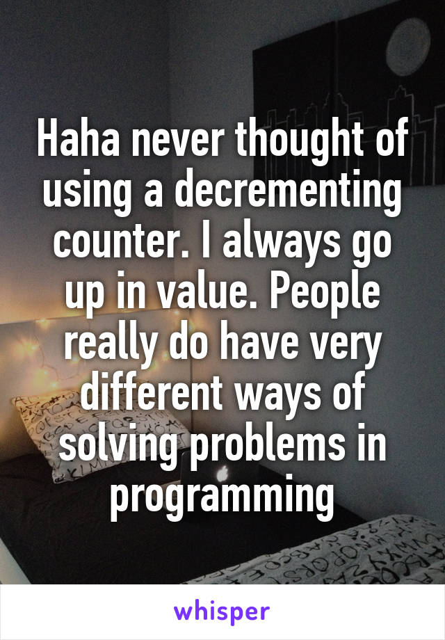 Haha never thought of using a decrementing counter. I always go up in value. People really do have very different ways of solving problems in programming