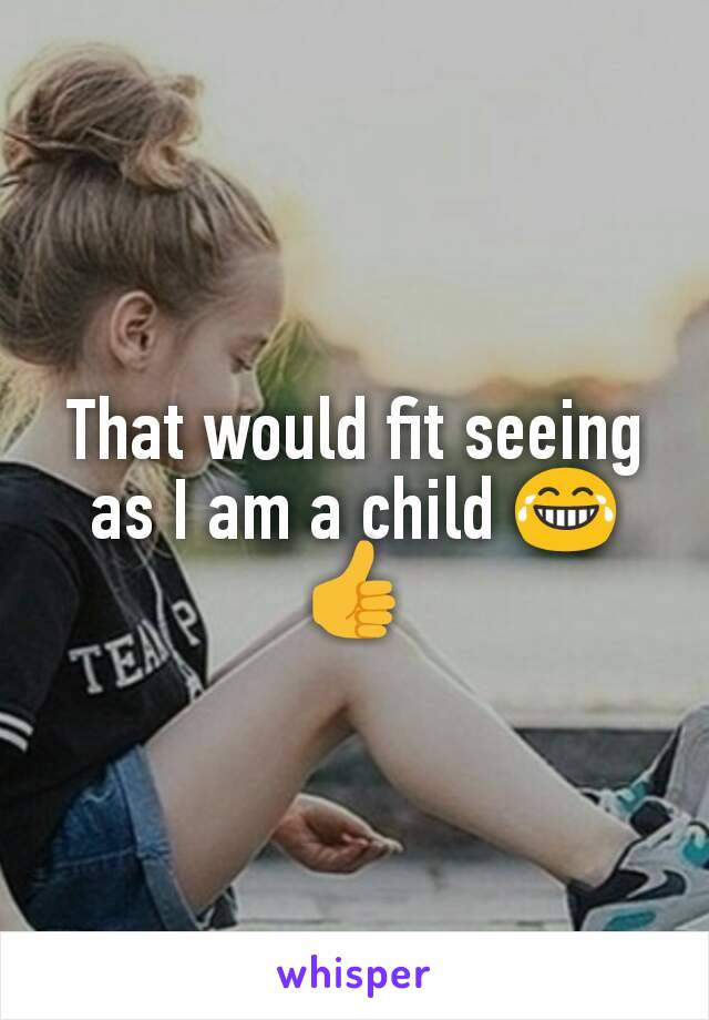 That would fit seeing as I am a child 😂👍