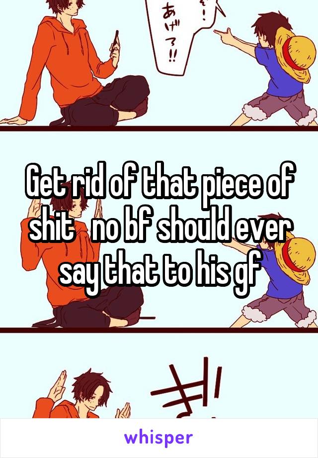 Get rid of that piece of shit   no bf should ever say that to his gf