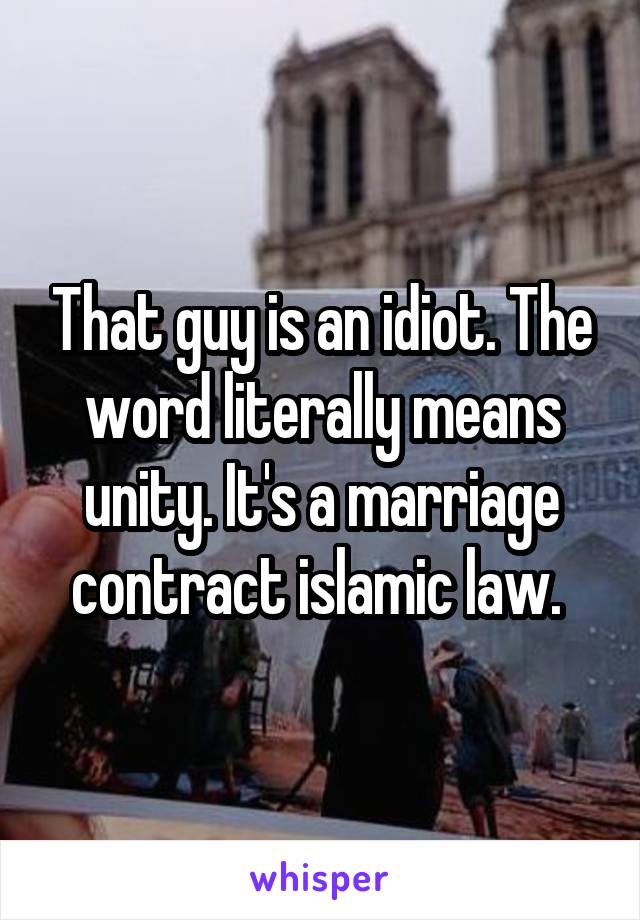 That guy is an idiot. The word literally means unity. It's a marriage contract islamic law. 