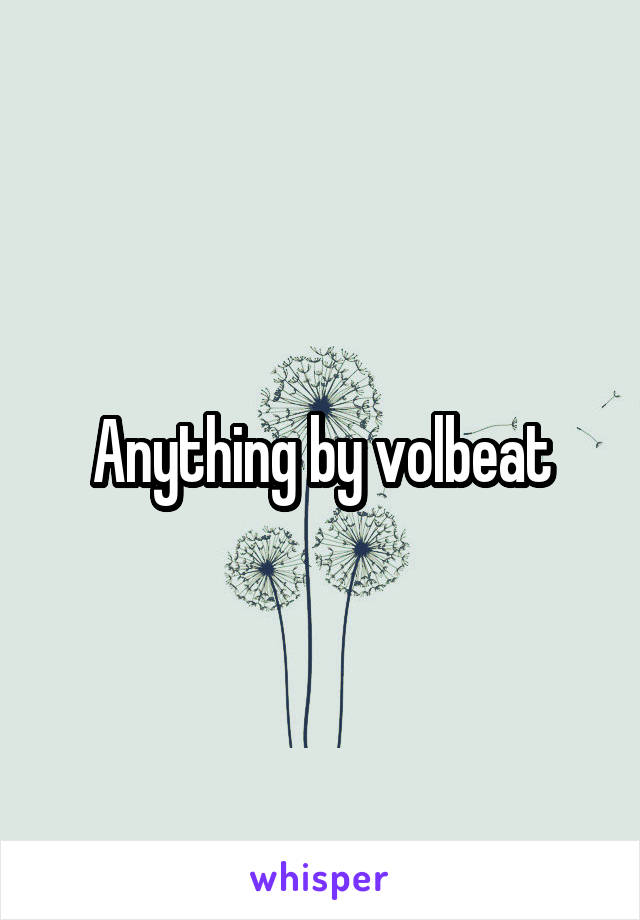 Anything by volbeat