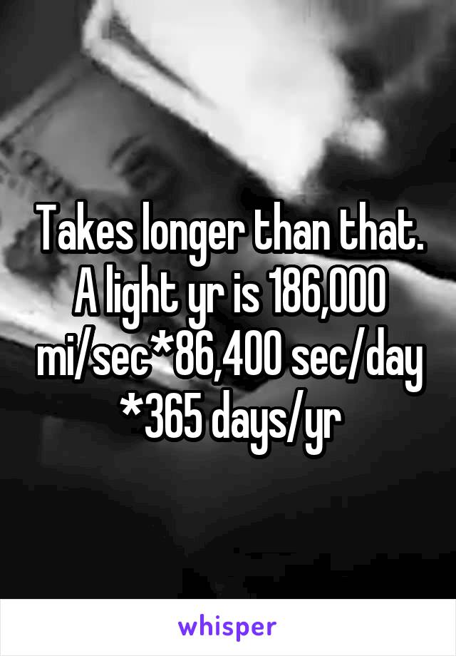 Takes longer than that. A light yr is 186,000 mi/sec*86,400 sec/day *365 days/yr
