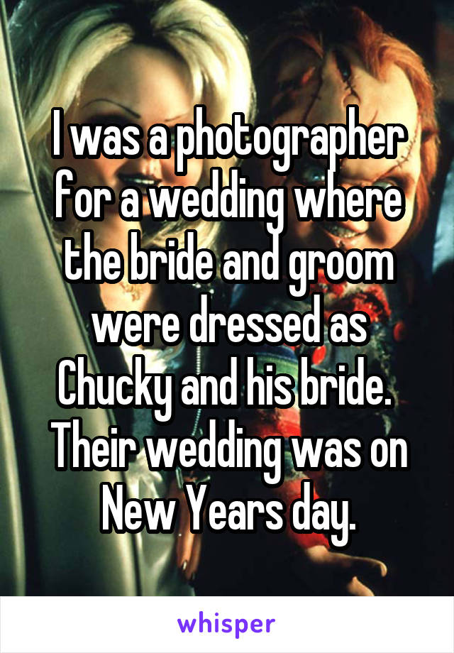 I was a photographer for a wedding where the bride and groom were dressed as Chucky and his bride.  Their wedding was on New Years day.