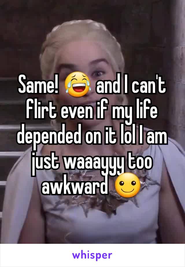 Same! 😂 and I can't flirt even if my life depended on it lol I am just waaayyy too awkward ☺
