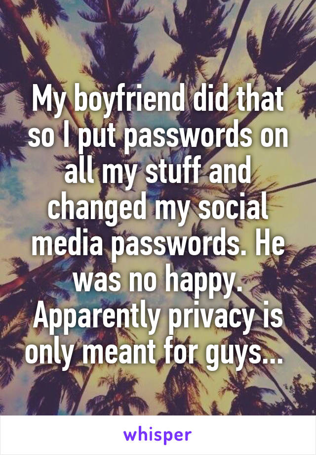 My boyfriend did that so I put passwords on all my stuff and changed my social media passwords. He was no happy. Apparently privacy is only meant for guys... 