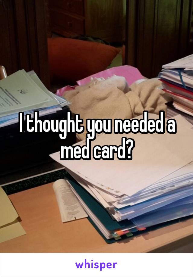 I thought you needed a med card?
