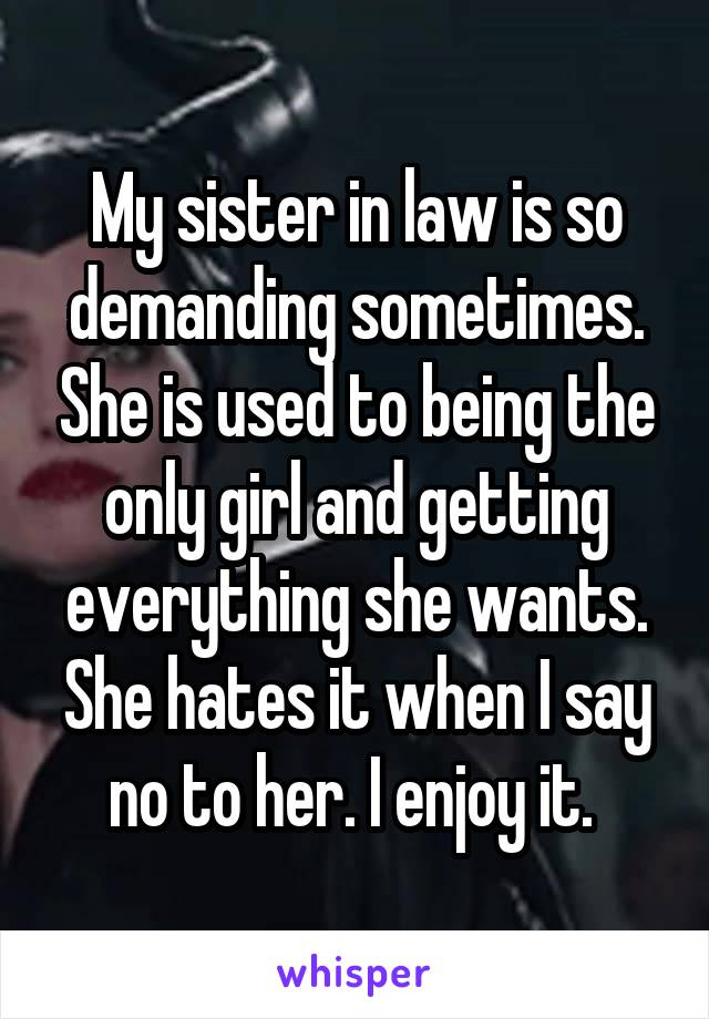 My sister in law is so demanding sometimes. She is used to being the only girl and getting everything she wants. She hates it when I say no to her. I enjoy it. 