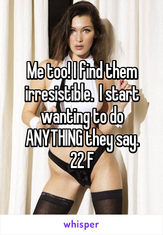 Me too! I find them irresistible.  I start wanting to do ANYTHING they say.
22 F