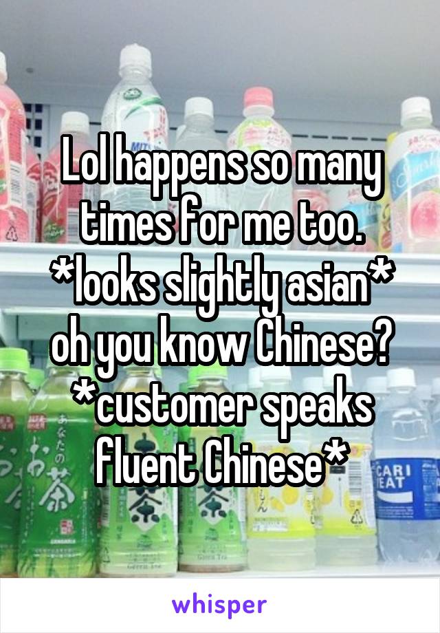 Lol happens so many times for me too. *looks slightly asian* oh you know Chinese? *customer speaks fluent Chinese*