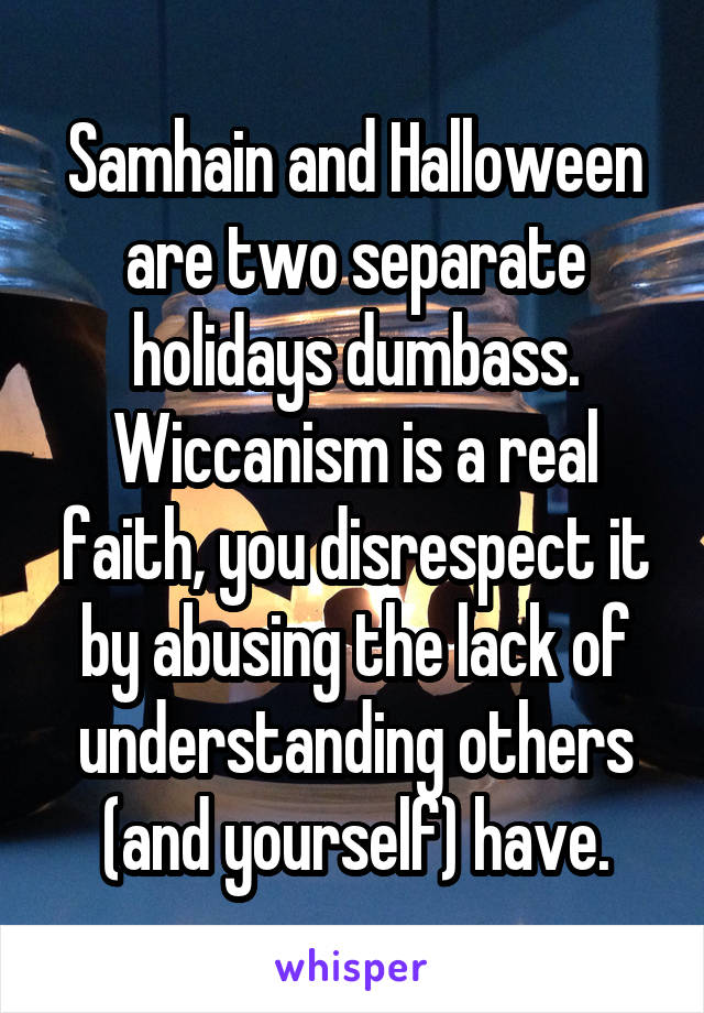 Samhain and Halloween are two separate holidays dumbass. Wiccanism is a real faith, you disrespect it by abusing the lack of understanding others (and yourself) have.