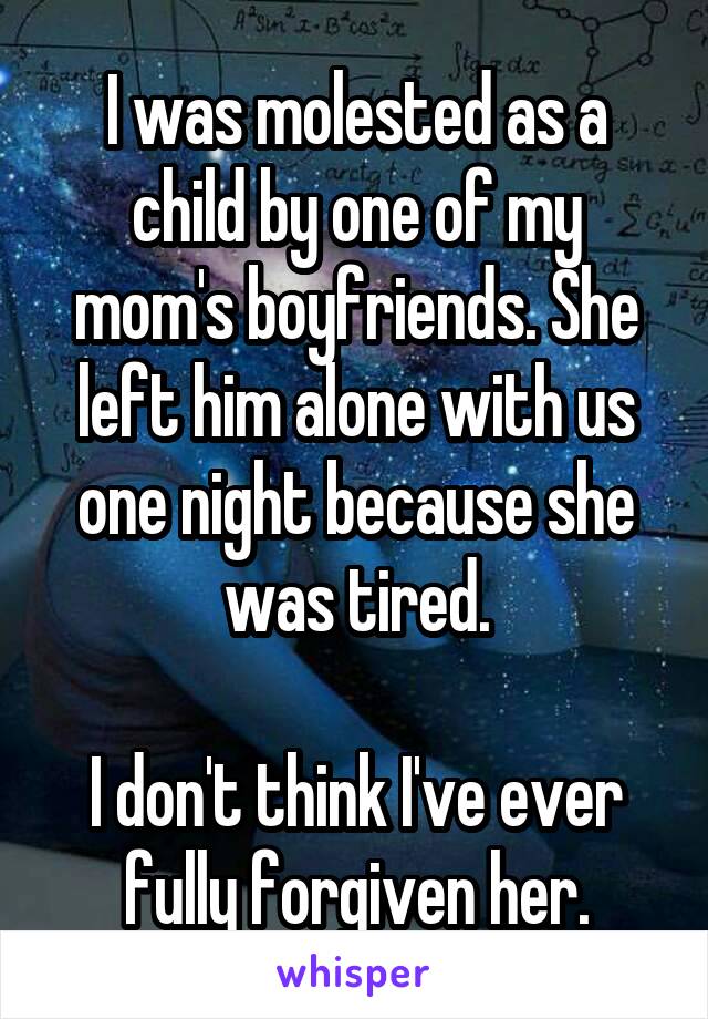 I was molested as a child by one of my mom's boyfriends. She left him alone with us one night because she was tired.

I don't think I've ever fully forgiven her.
