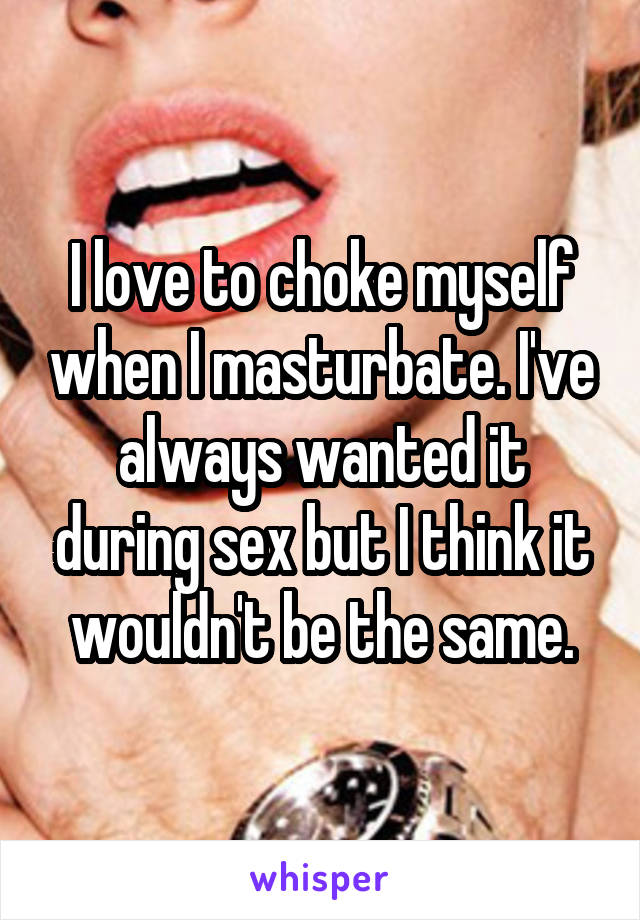 I love to choke myself when I masturbate. I've always wanted it during sex but I think it wouldn't be the same.