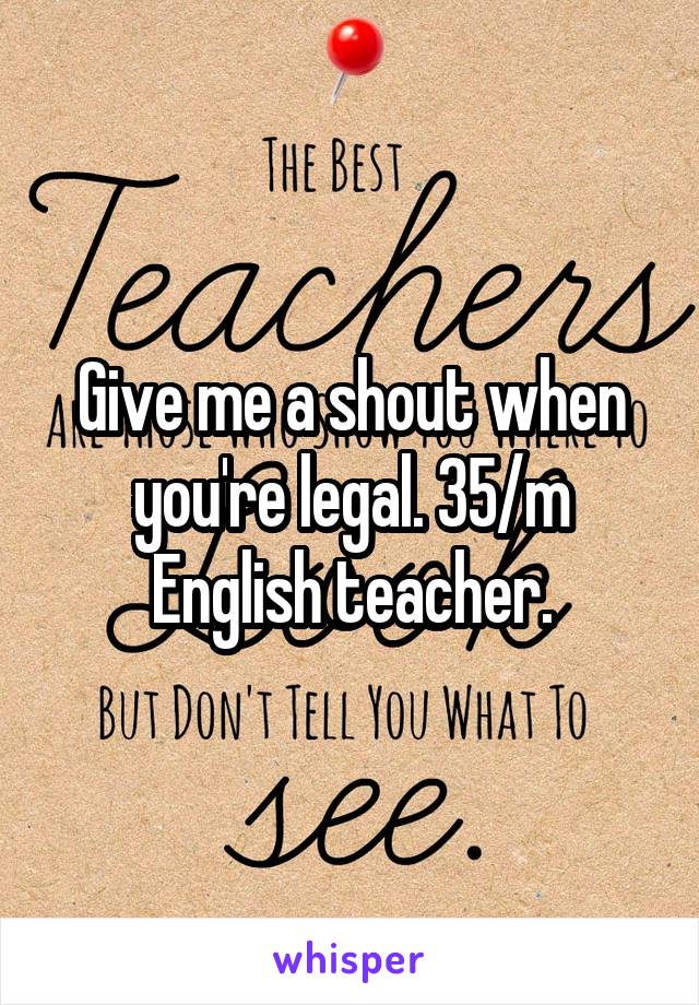 Give me a shout when you're legal. 35/m English teacher.