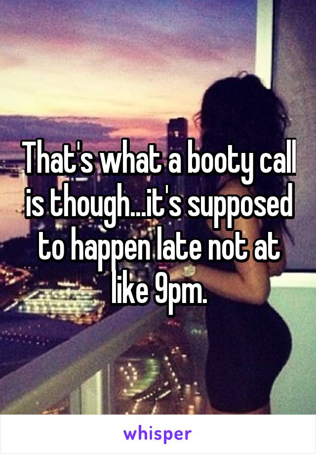That's what a booty call is though...it's supposed to happen late not at like 9pm.