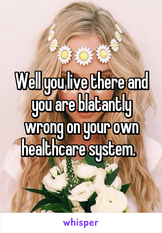 Well you live there and you are blatantly wrong on your own healthcare system.  