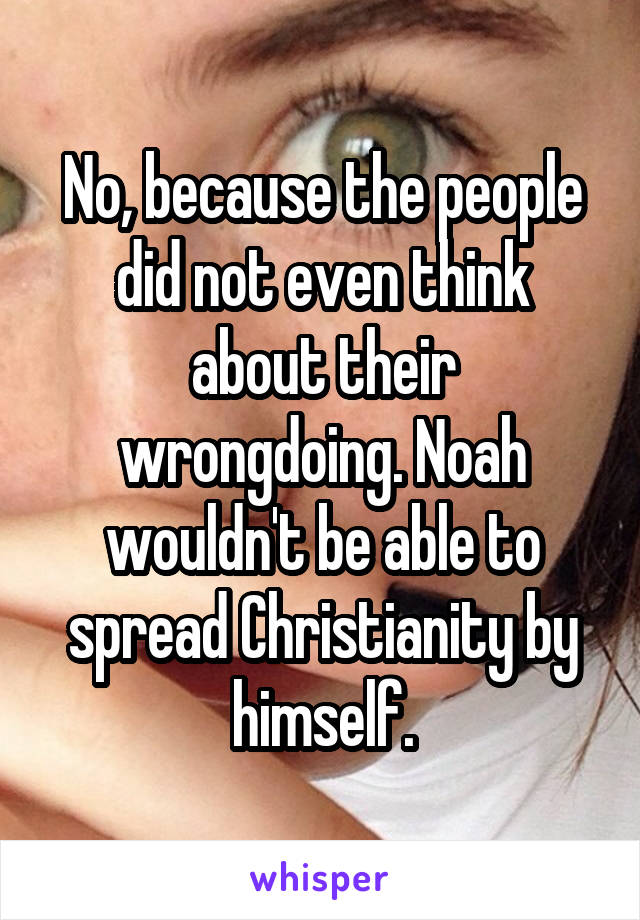 No, because the people did not even think about their wrongdoing. Noah wouldn't be able to spread Christianity by himself.