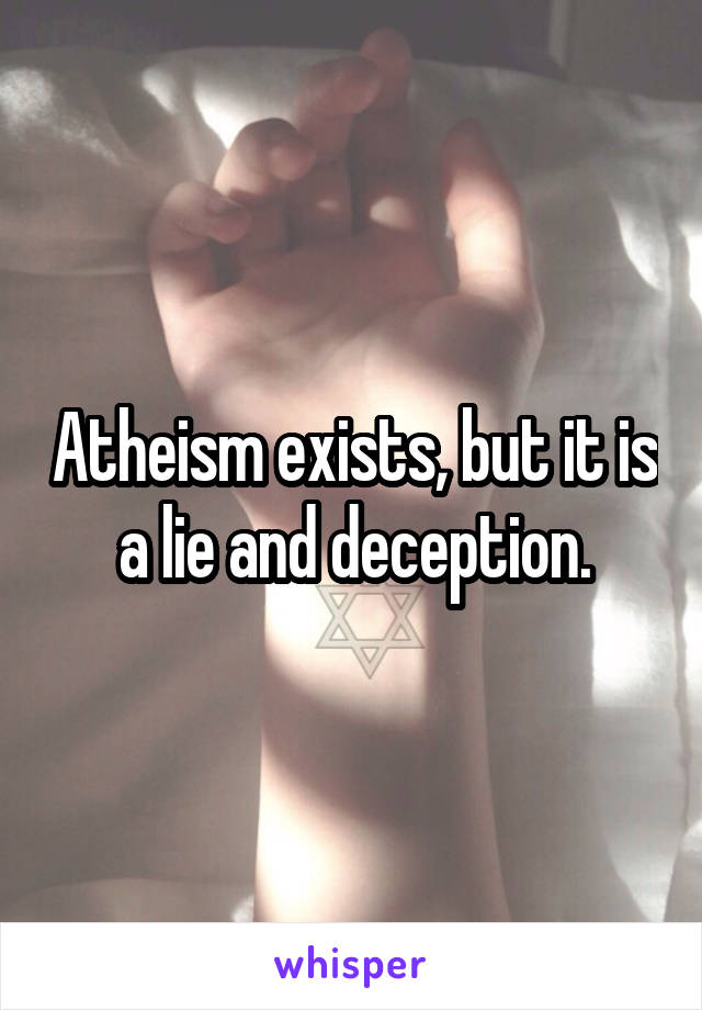 Atheism exists, but it is a lie and deception.