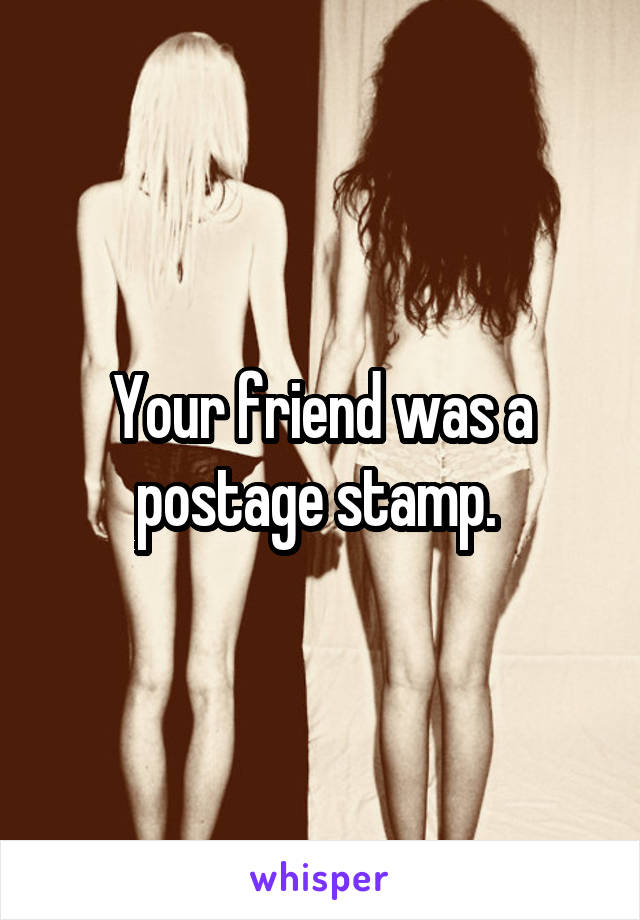 Your friend was a postage stamp. 