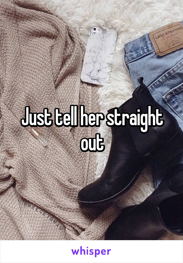 Just tell her straight out