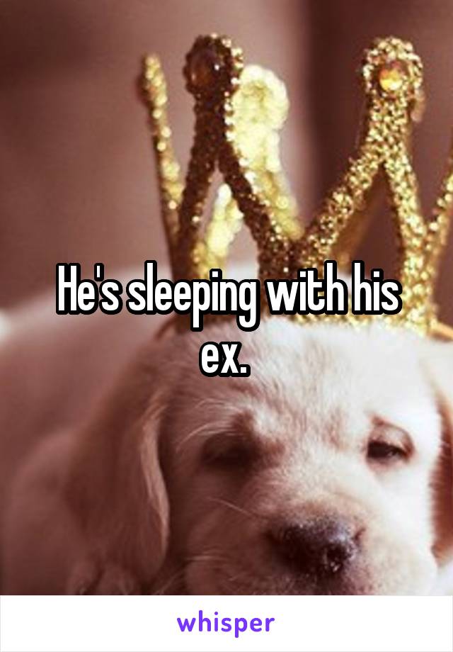 He's sleeping with his ex. 