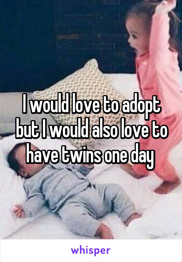 I would love to adopt but I would also love to have twins one day 
