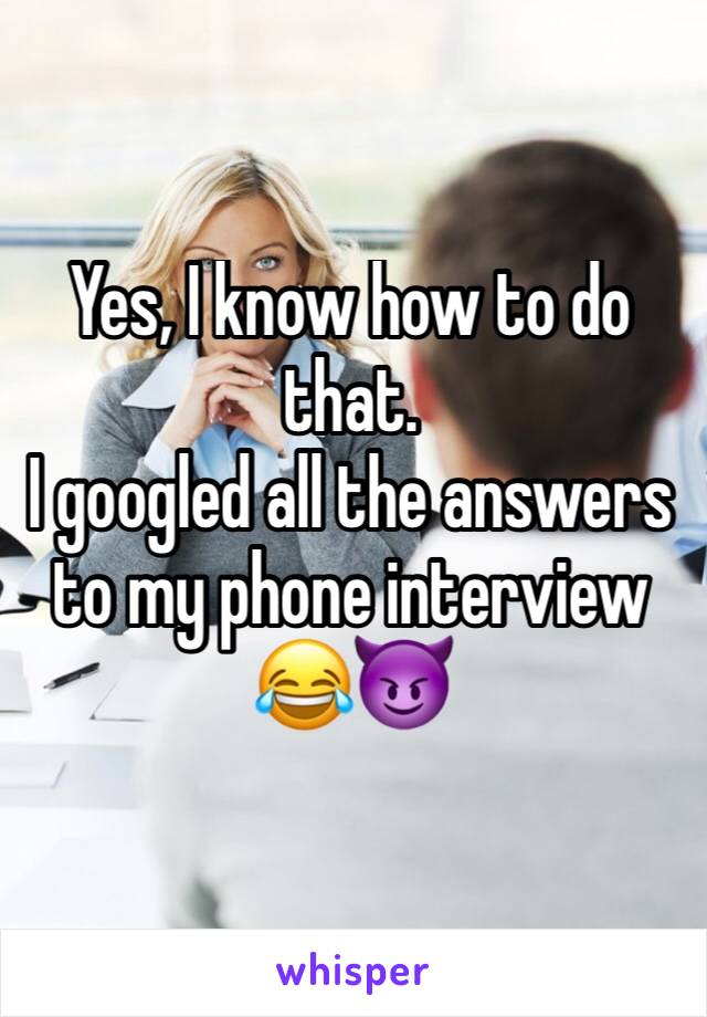 Yes, I know how to do that. 
I googled all the answers to my phone interview 😂😈