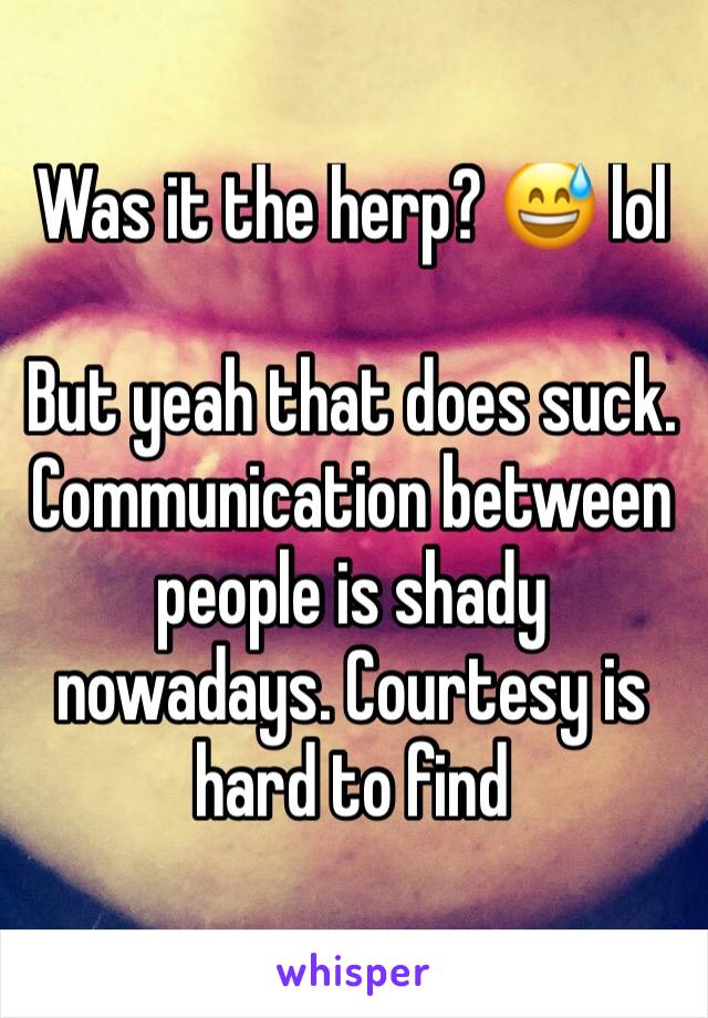 Was it the herp? 😅 lol

But yeah that does suck.  Communication between people is shady nowadays. Courtesy is hard to find 