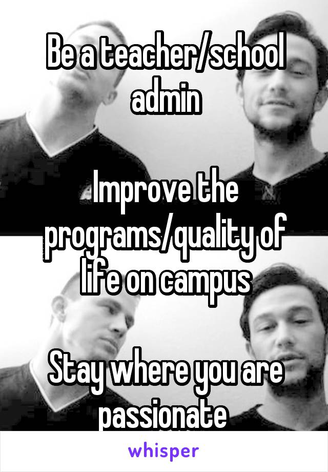 Be a teacher/school admin

Improve the programs/quality of life on campus

Stay where you are passionate 