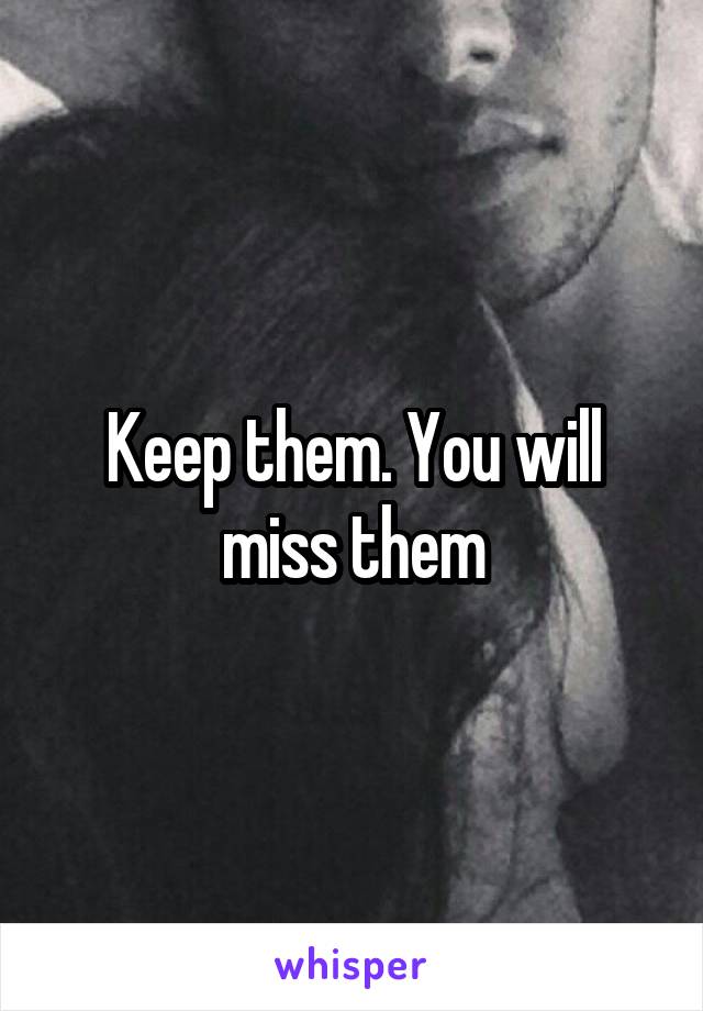 Keep them. You will miss them