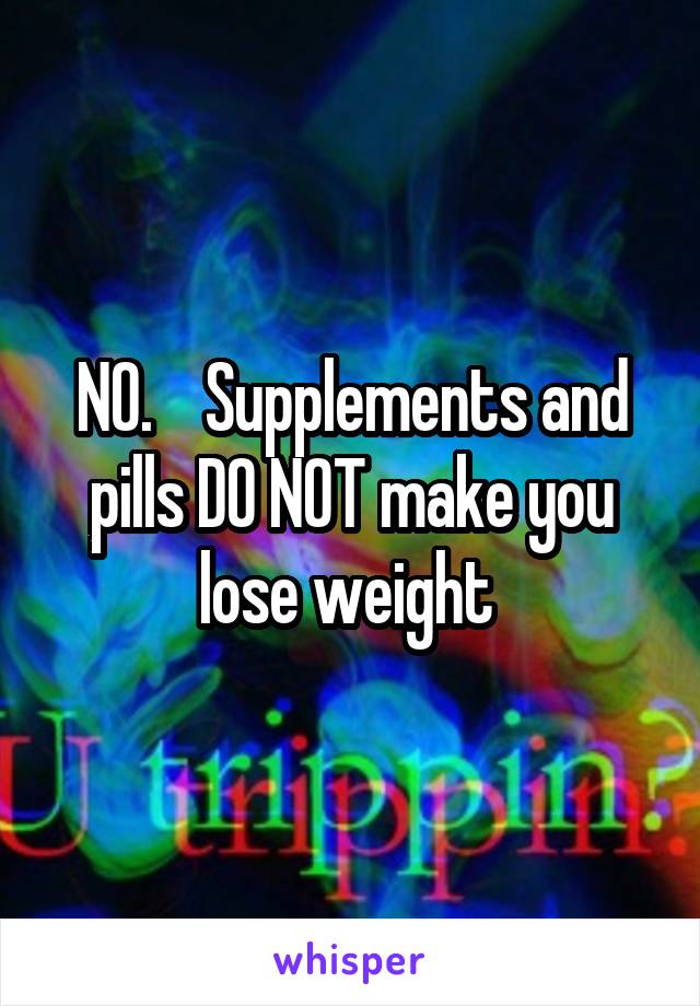 NO.    Supplements and pills DO NOT make you lose weight 