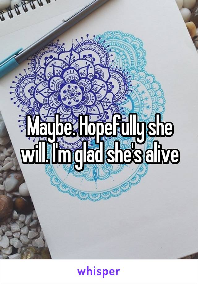 Maybe. Hopefully she will. I'm glad she's alive