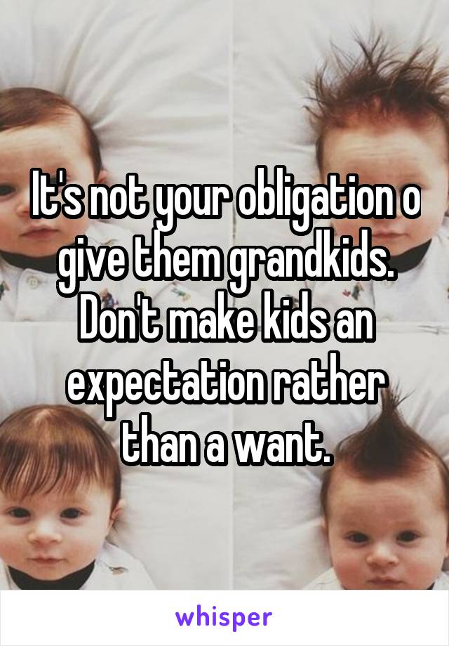 It's not your obligation o give them grandkids. Don't make kids an expectation rather than a want.
