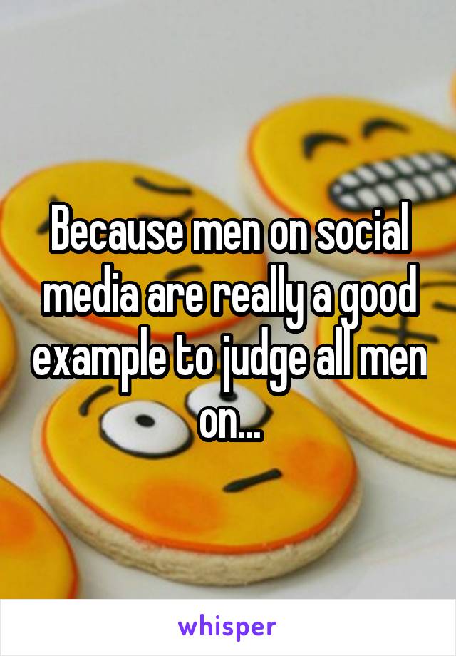 Because men on social media are really a good example to judge all men on...