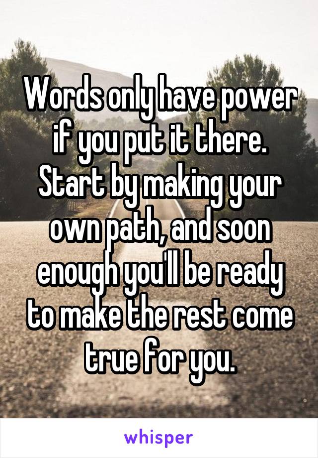Words only have power if you put it there. Start by making your own path, and soon enough you'll be ready to make the rest come true for you.