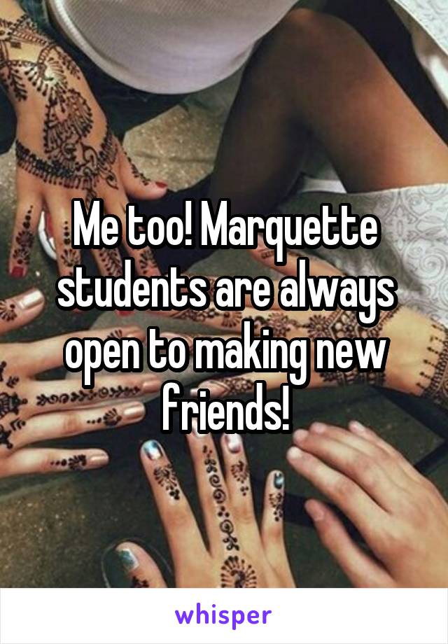 Me too! Marquette students are always open to making new friends!