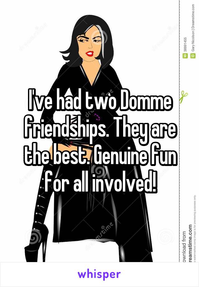 I've had two Domme friendships. They are the best. Genuine fun for all involved!