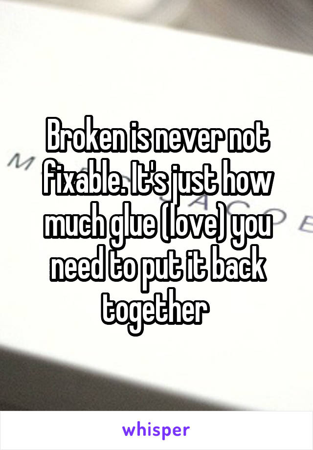 Broken is never not fixable. It's just how much glue (love) you need to put it back together 