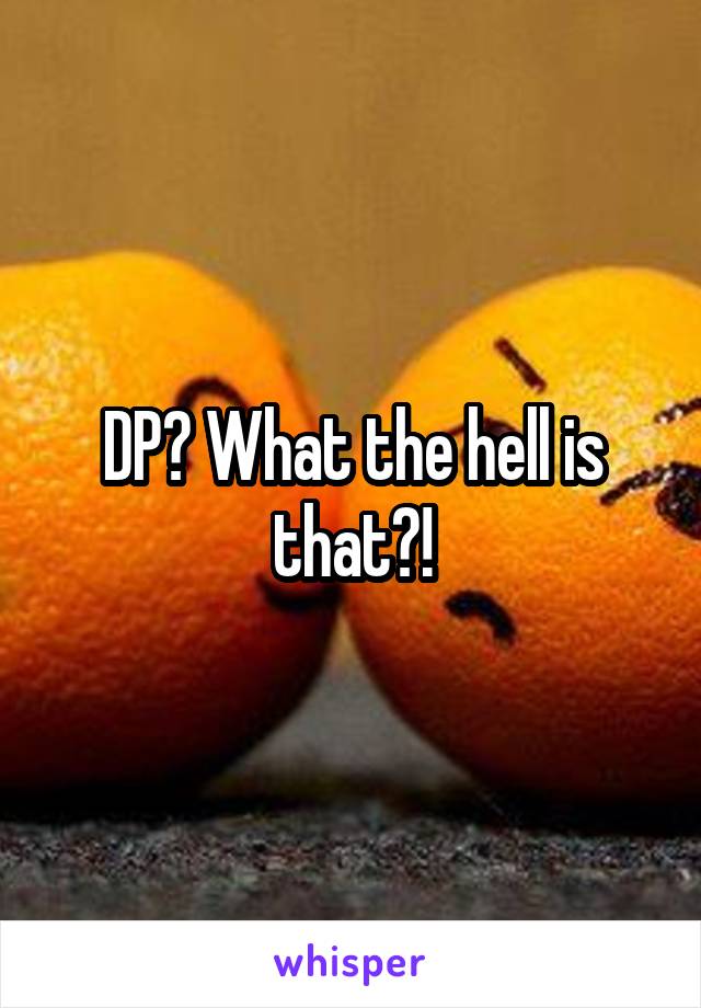 DP? What the hell is that?!