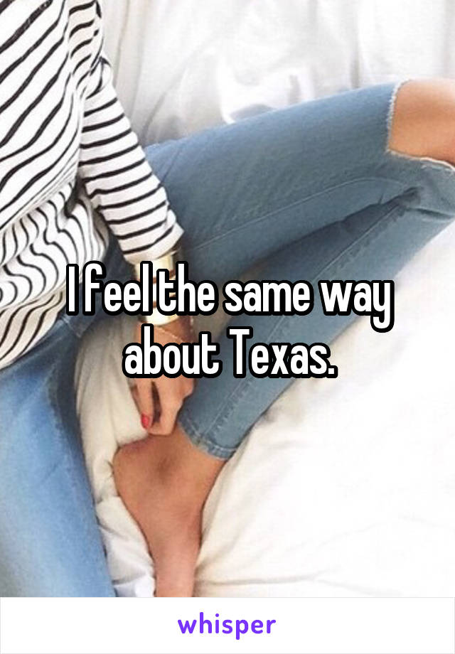 I feel the same way about Texas.