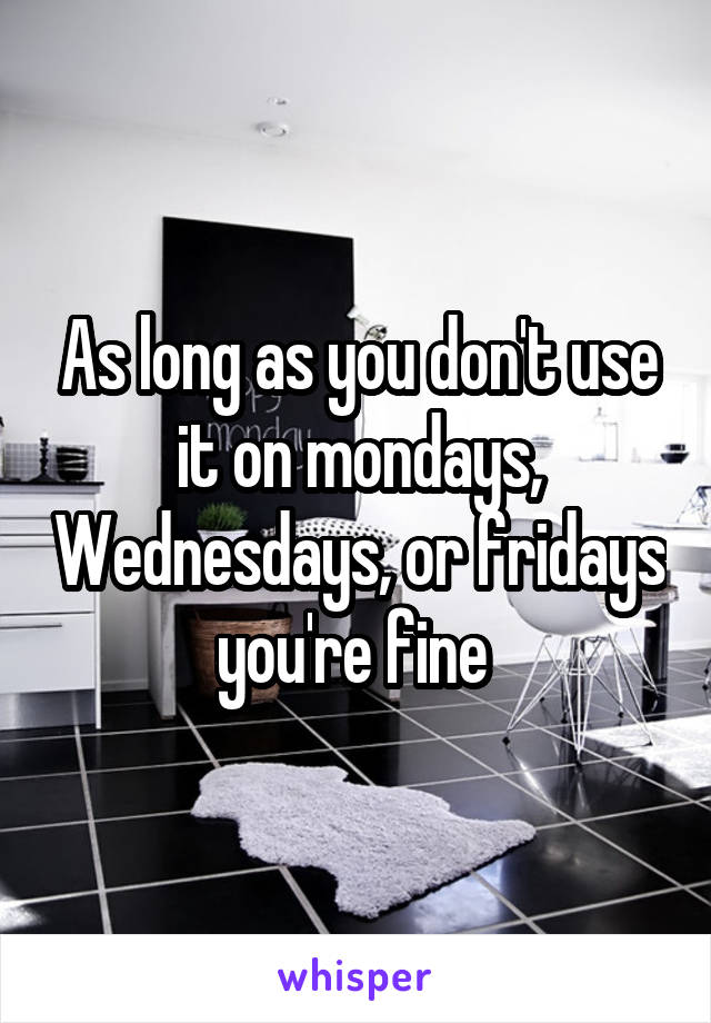 As long as you don't use it on mondays, Wednesdays, or fridays you're fine 