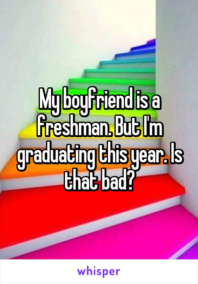 My boyfriend is a freshman. But I'm graduating this year. Is that bad?