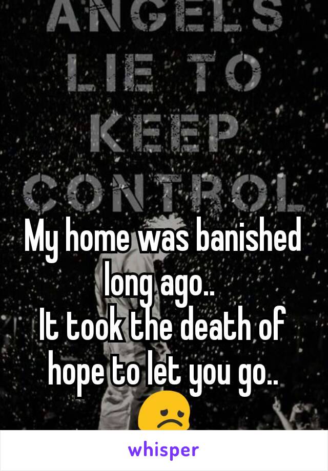 My home was banished long ago.. 
It took the death of hope to let you go.. 😞