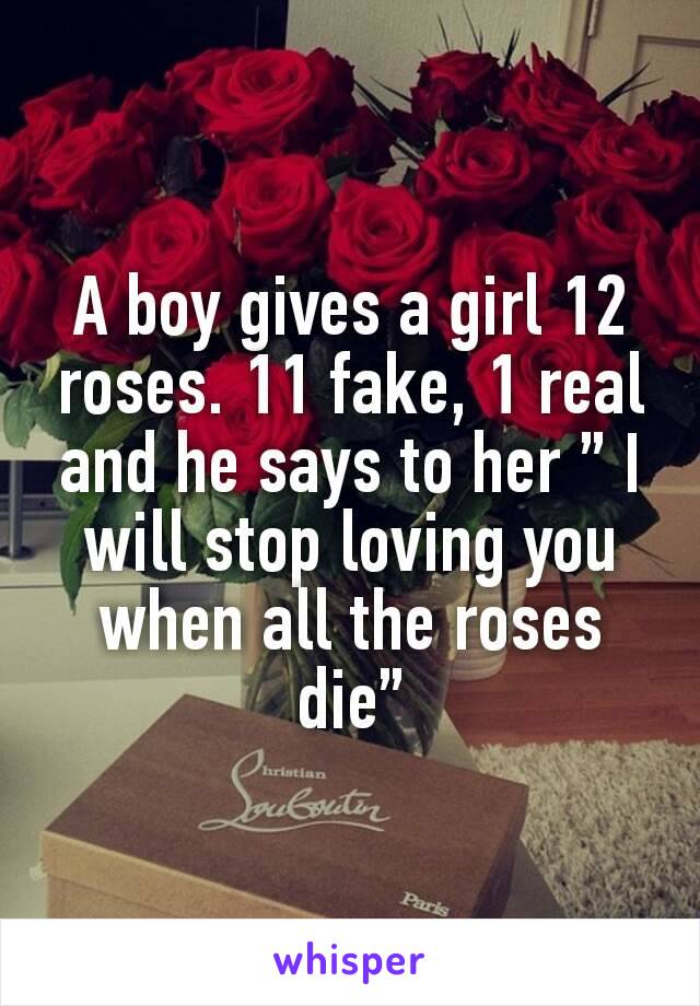 A boy gives a girl 12 roses. 11 fake, 1 real and he says to her ” I will stop loving you when all the roses die”